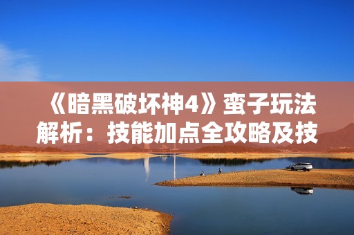 《暗黑破坏神4》蛮子玩法解析：技能加点全攻略及技巧分享