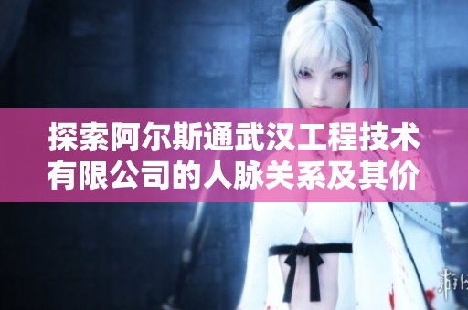 探索阿尔斯通武汉工程技术有限公司的人脉关系及其价值分析