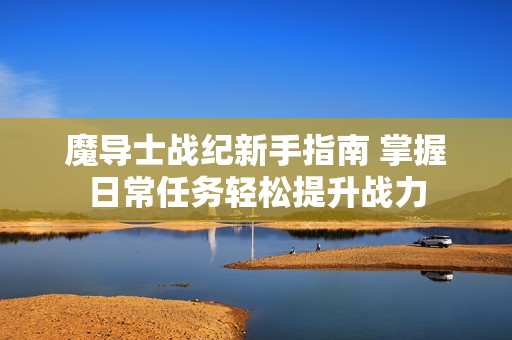 魔导士战纪新手指南 掌握日常任务轻松提升战力