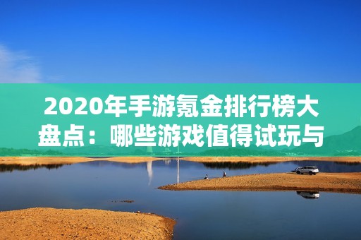 2020年手游氪金排行榜大盘点：哪些游戏值得试玩与投资