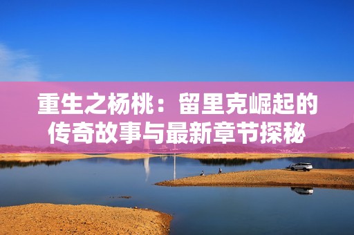 重生之杨桃：留里克崛起的传奇故事与最新章节探秘