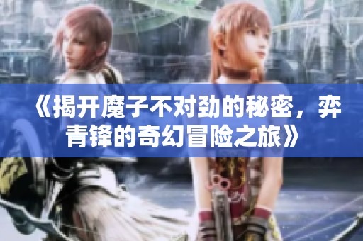 《揭开魔子不对劲的秘密，弈青锋的奇幻冒险之旅》