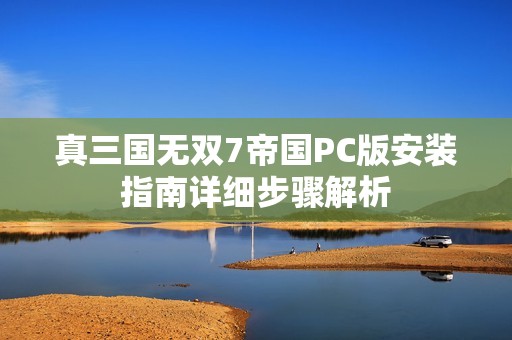 真三国无双7帝国PC版安装指南详细步骤解析