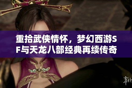 重拾武侠情怀，梦幻西游SF与天龙八部经典再续传奇之旅