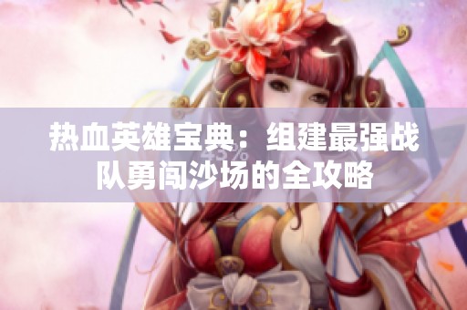 热血英雄宝典：组建最强战队勇闯沙场的全攻略
