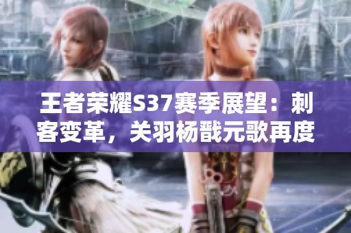 王者荣耀S37赛季展望：刺客变革，关羽杨戬元歌再度崛起