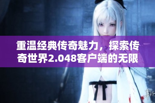 重温经典传奇魅力，探索传奇世界2.048客户端的无限可能