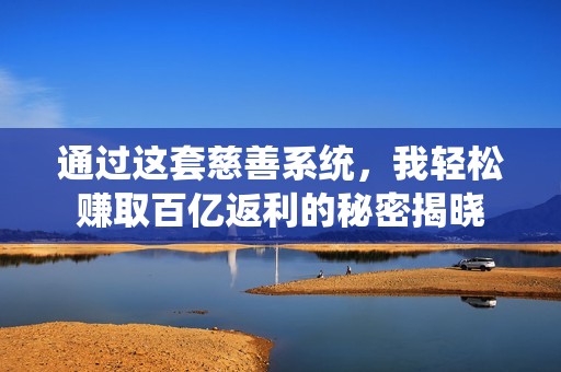 通过这套慈善系统，我轻松赚取百亿返利的秘密揭晓