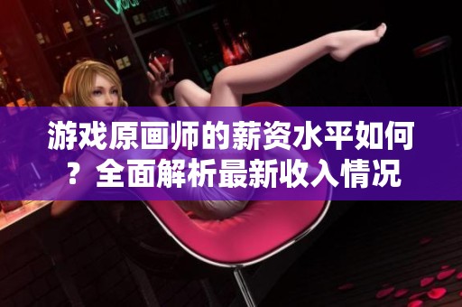 游戏原画师的薪资水平如何？全面解析最新收入情况