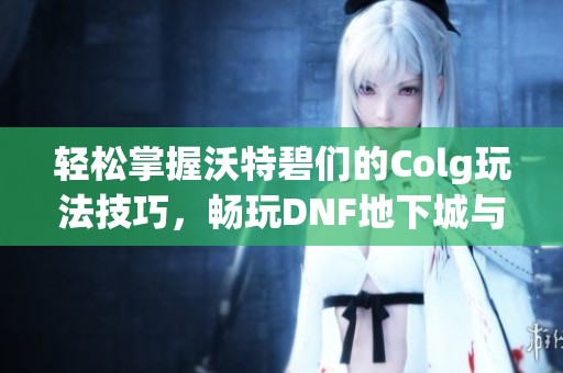 轻松掌握沃特碧们的Colg玩法技巧，畅玩DNF地下城与勇士