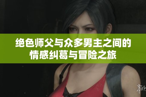 绝色师父与众多男主之间的情感纠葛与冒险之旅