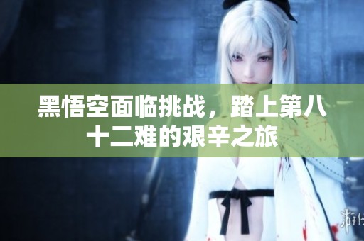 黑悟空面临挑战，踏上第八十二难的艰辛之旅