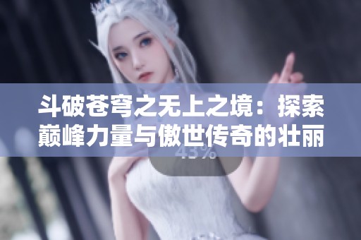 斗破苍穹之无上之境：探索巅峰力量与傲世传奇的壮丽旅程