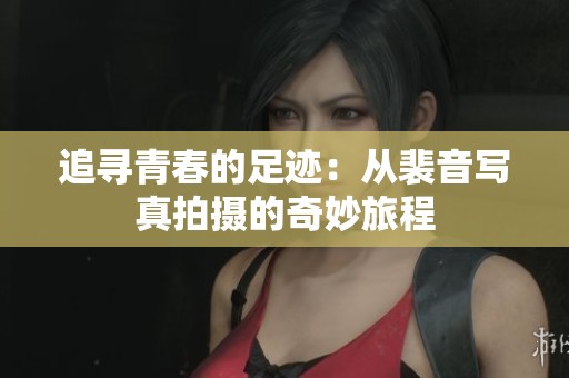 追寻青春的足迹：从裴音写真拍摄的奇妙旅程