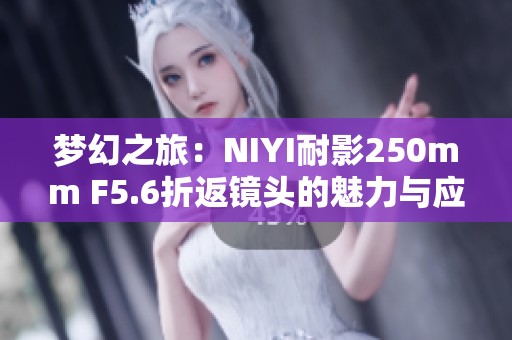 梦幻之旅：NIYI耐影250mm F5.6折返镜头的魅力与应用解析