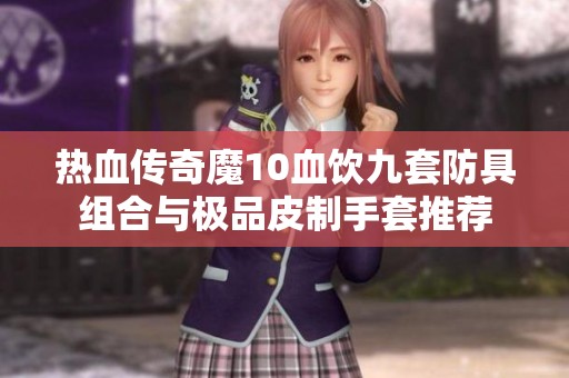 热血传奇魔10血饮九套防具组合与极品皮制手套推荐