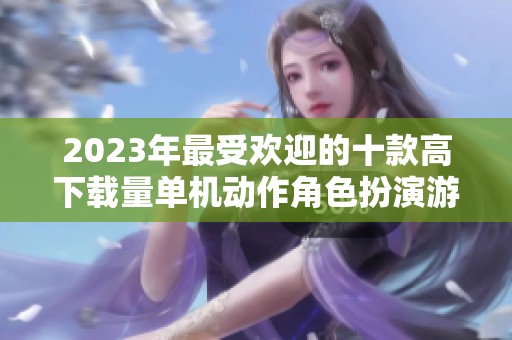 2023年最受欢迎的十款高下载量单机动作角色扮演游戏推荐