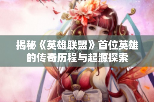 揭秘《英雄联盟》首位英雄的传奇历程与起源探索
