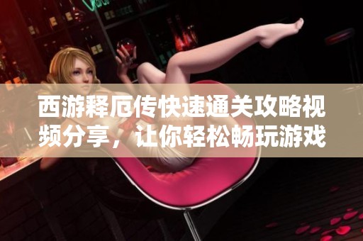 西游释厄传快速通关攻略视频分享，让你轻松畅玩游戏