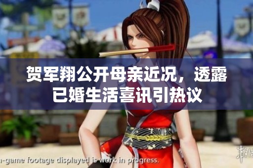 贺军翔公开母亲近况，透露已婚生活喜讯引热议