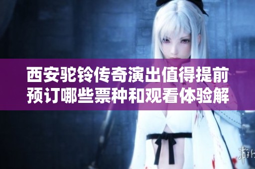 西安驼铃传奇演出值得提前预订哪些票种和观看体验解析