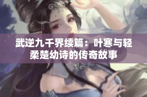 武逆九千界续篇：叶寒与轻柔楚幼诗的传奇故事