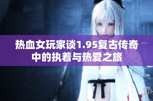 热血女玩家谈1.95复古传奇中的执着与热爱之旅