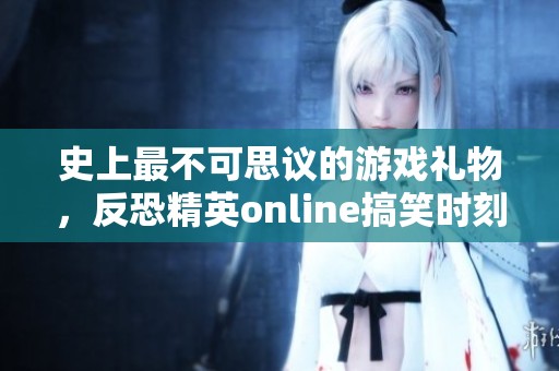 史上最不可思议的游戏礼物，反恐精英online搞笑时刻回顾