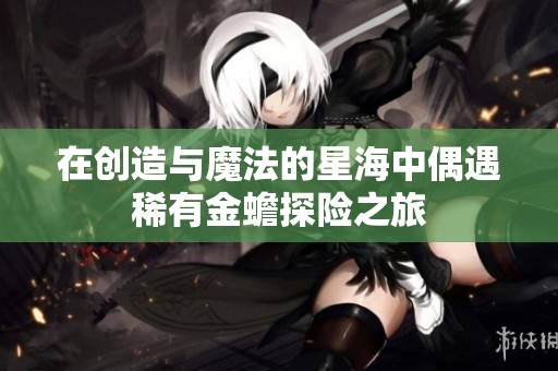 在创造与魔法的星海中偶遇稀有金蟾探险之旅