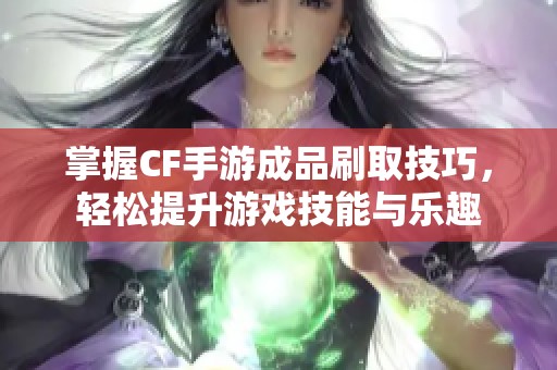 掌握CF手游成品刷取技巧，轻松提升游戏技能与乐趣