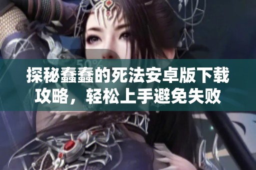 探秘蠢蠢的死法安卓版下载攻略，轻松上手避免失败
