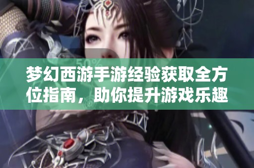 梦幻西游手游经验获取全方位指南，助你提升游戏乐趣与效率