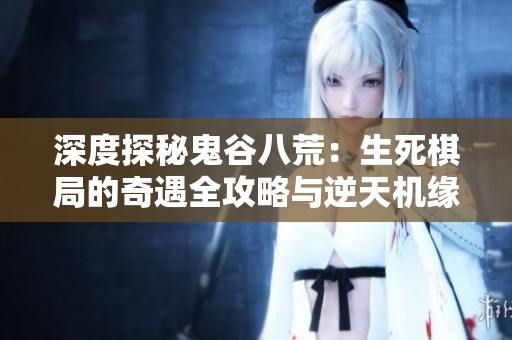 深度探秘鬼谷八荒：生死棋局的奇遇全攻略与逆天机缘秘籍分享