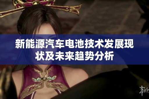 新能源汽车电池技术发展现状及未来趋势分析