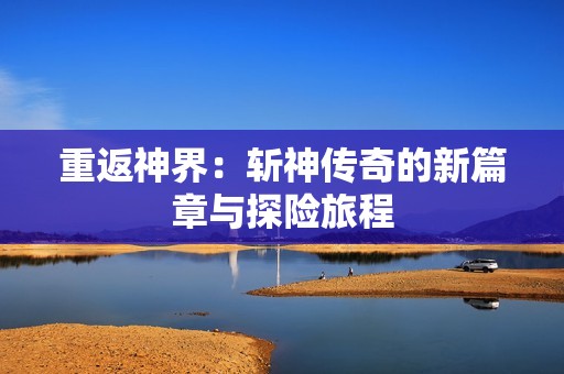 重返神界：斩神传奇的新篇章与探险旅程