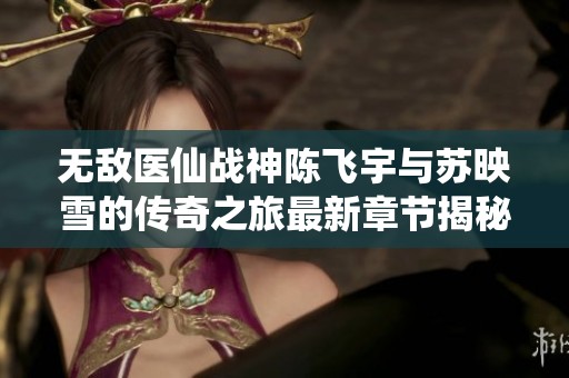 无敌医仙战神陈飞宇与苏映雪的传奇之旅最新章节揭秘
