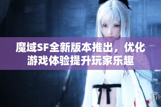 魔域SF全新版本推出，优化游戏体验提升玩家乐趣