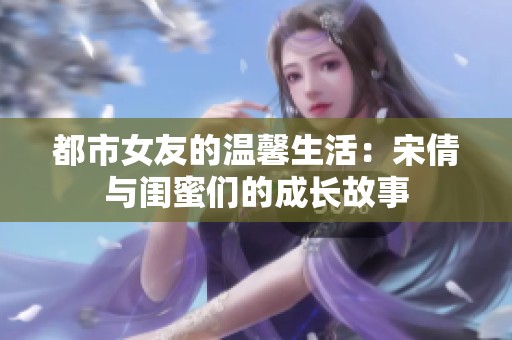 都市女友的温馨生活：宋倩与闺蜜们的成长故事