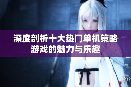 深度剖析十大热门单机策略游戏的魅力与乐趣