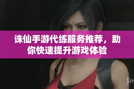 诛仙手游代练服务推荐，助你快速提升游戏体验