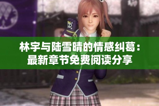 林宇与陆雪晴的情感纠葛：最新章节免费阅读分享