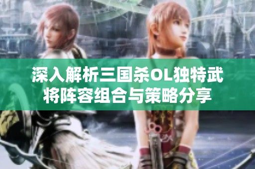 深入解析三国杀OL独特武将阵容组合与策略分享