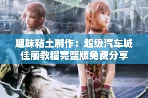 趣味粘土制作：超级汽车城佳丽教程完整版免费分享