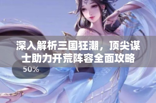 深入解析三国狂潮，顶尖谋士助力开荒阵容全面攻略