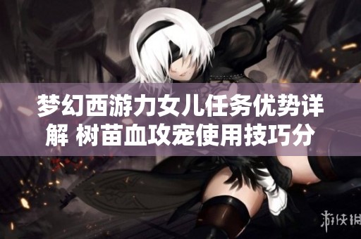 梦幻西游力女儿任务优势详解 树苗血攻宠使用技巧分享
