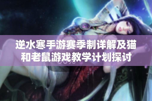 逆水寒手游赛季制详解及猫和老鼠游戏教学计划探讨