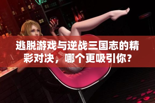 逃脱游戏与逆战三国志的精彩对决，哪个更吸引你？