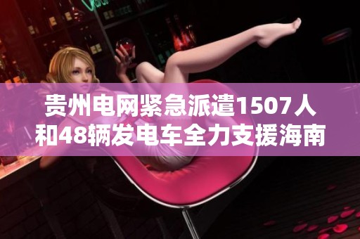 贵州电网紧急派遣1507人和48辆发电车全力支援海南救灾行动