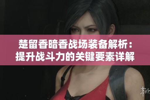 楚留香暗香战场装备解析：提升战斗力的关键要素详解