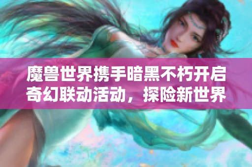 魔兽世界携手暗黑不朽开启奇幻联动活动，探险新世界